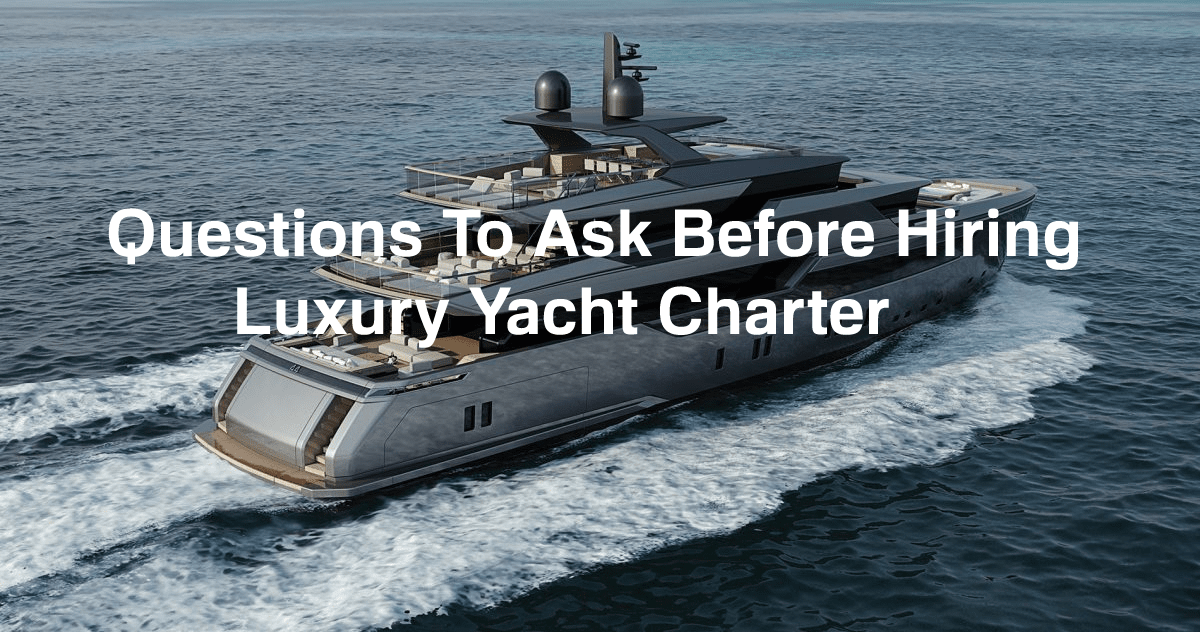 Questions You Should Ask Before Hiring a Luxury Yacht Charter
